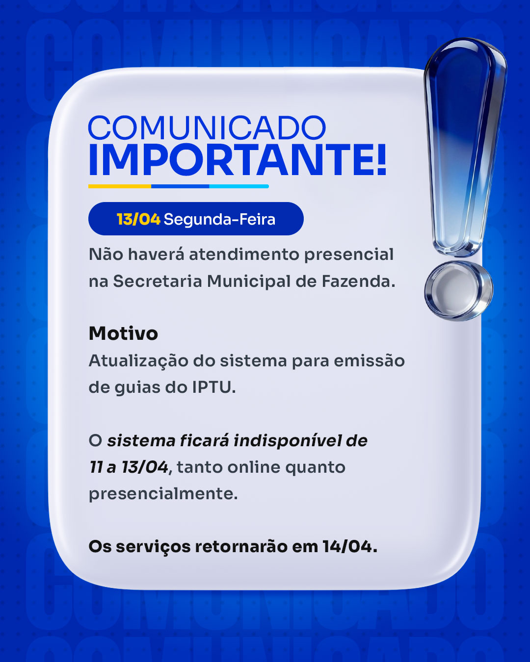 COMUNICADO  DIA 13/04 (SEGUNDA-FEIRA) Não haverá atendimento presencial na Secretaria Municipal de Fazenda.  MOTIVO Atualização do sistema para emissão de guias do IPTU.  O sistema ficará indisponível